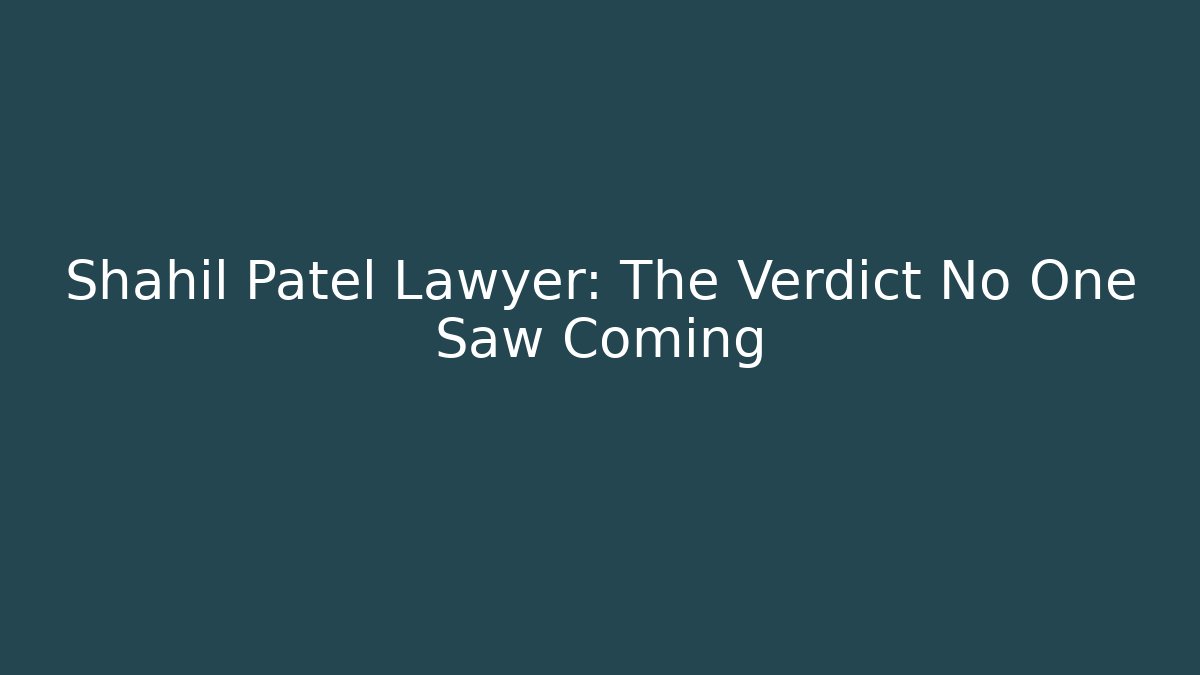 Shahil Patel Lawyer: The Verdict No One Saw Coming