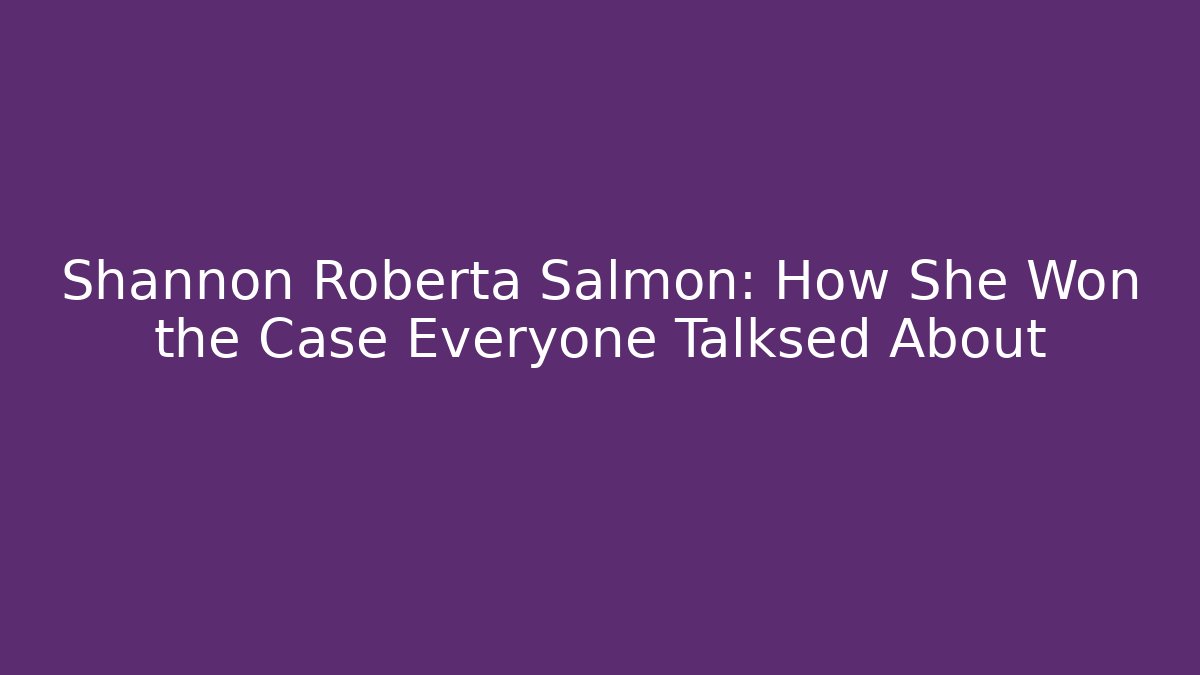 Shannon Roberta Salmon: How She Won the Case Everyone Talksed About