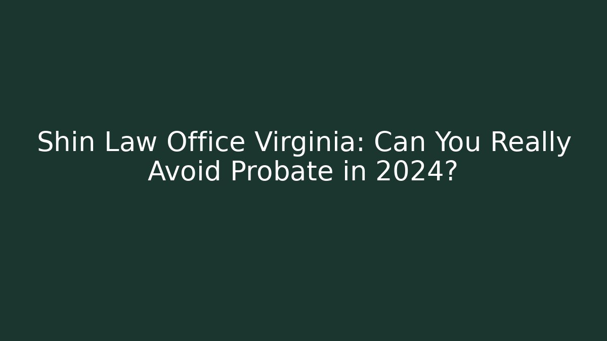 Shin Law Office Virginia: Can You Really Avoid Probate in 2024?