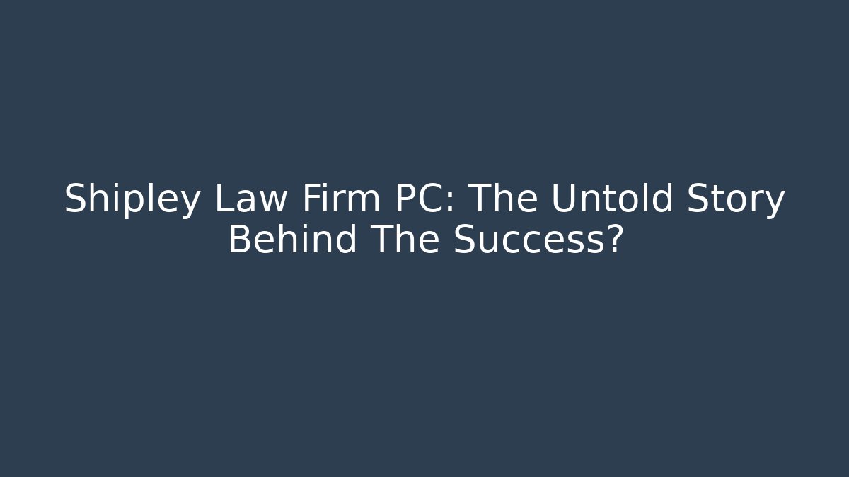 Shipley Law Firm PC: The Untold Story Behind The Success?