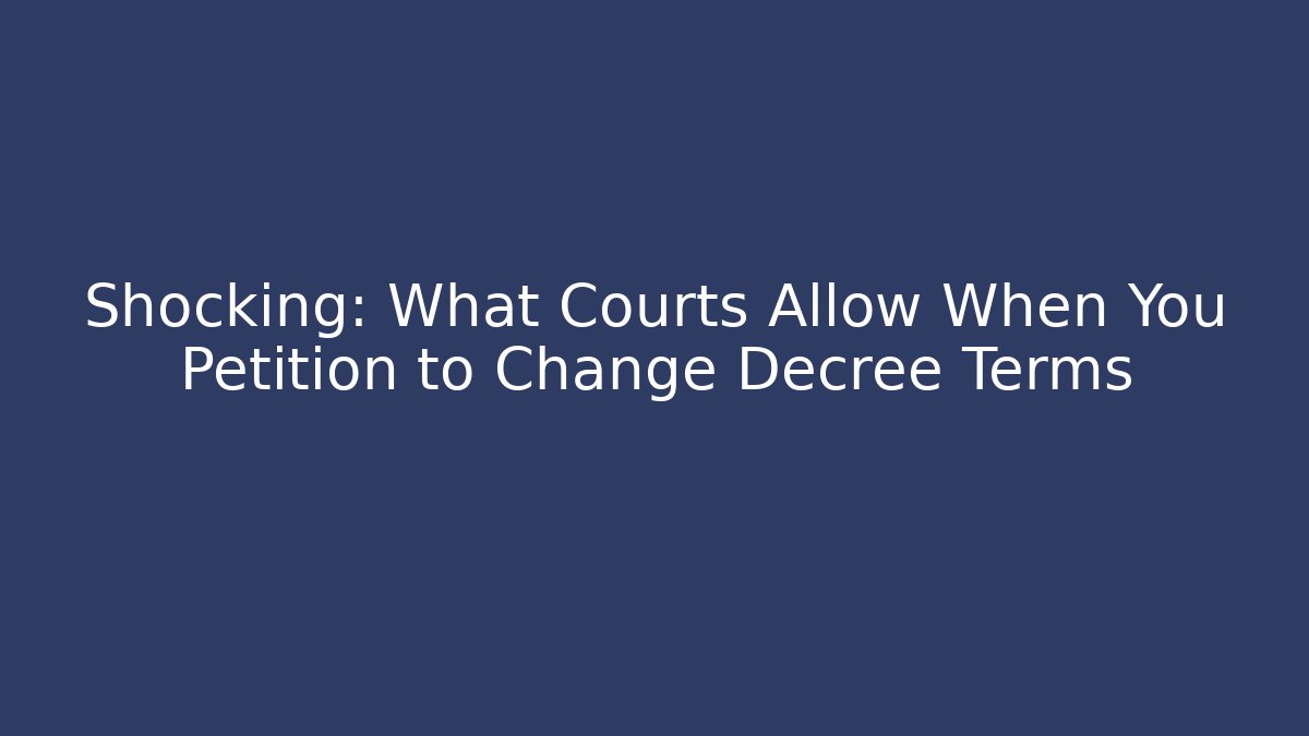 Shocking: What Courts Allow When You Petition to Change Decree Terms