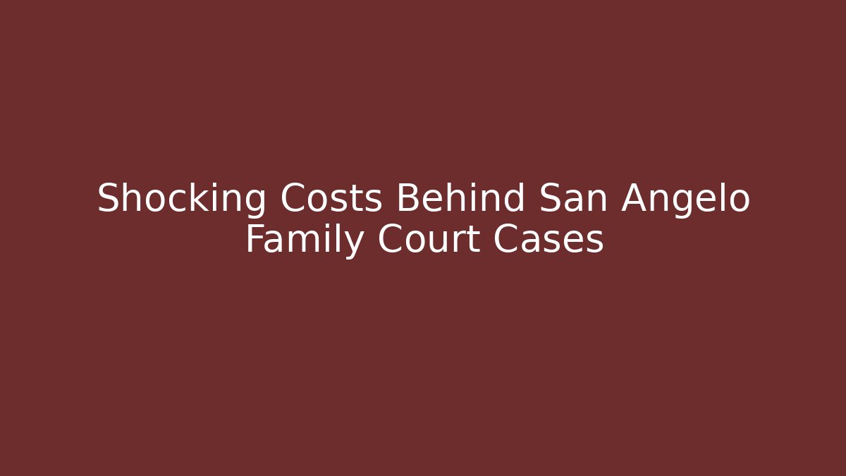 Shocking Costs Behind San Angelo Family Court Cases