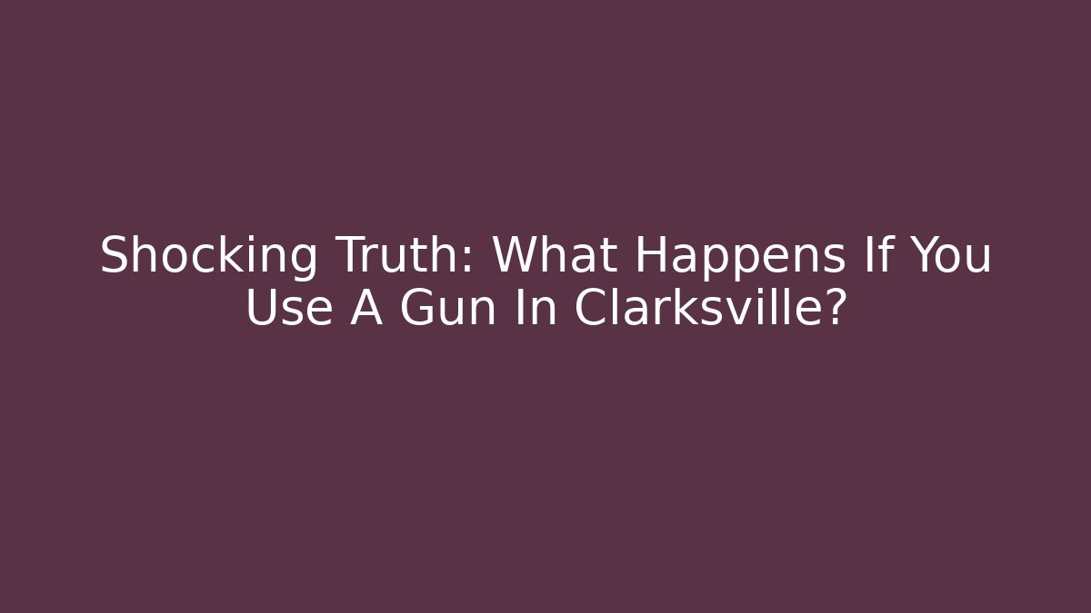 Shocking Truth: What Happens If You Use A Gun In Clarksville?