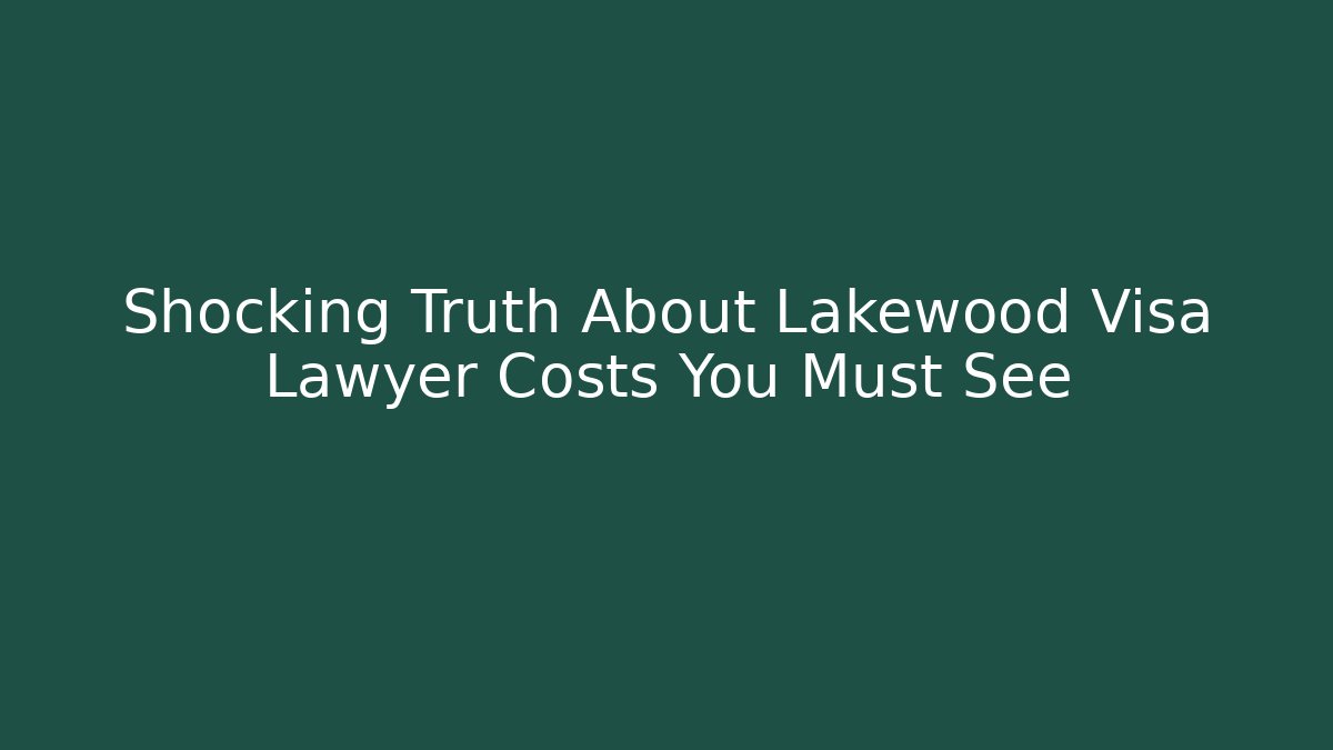 Shocking Truth About Lakewood Visa Lawyer Costs You Must See