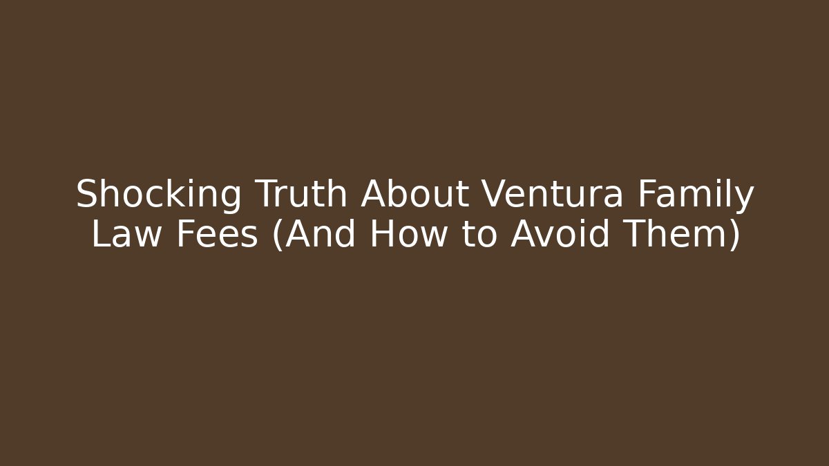 Shocking Truth About Ventura Family Law Fees (And How to Avoid Them)
