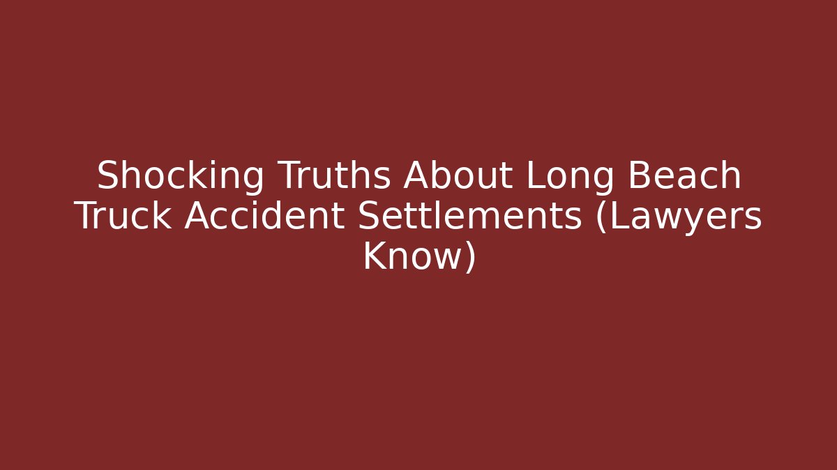 Shocking Truths About Long Beach Truck Accident Settlements (Lawyers Know)