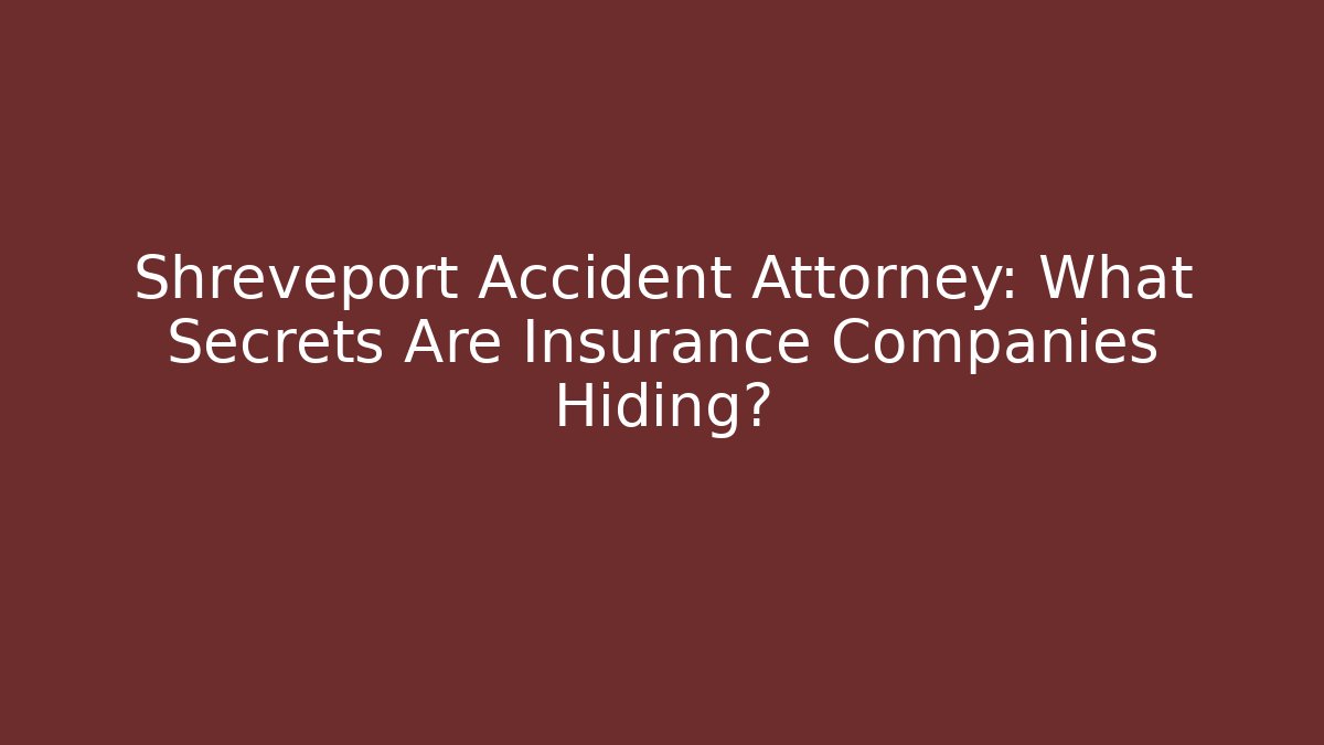 Shreveport Accident Attorney: What Secrets Are Insurance Companies Hiding?