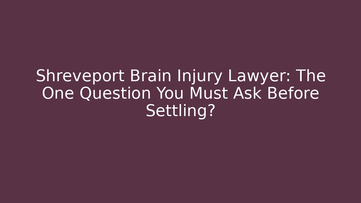 Shreveport Brain Injury Lawyer: The One Question You Must Ask Before Settling?