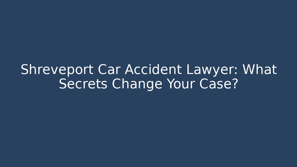 Shreveport Car Accident Lawyer: What Secrets Change Your Case?