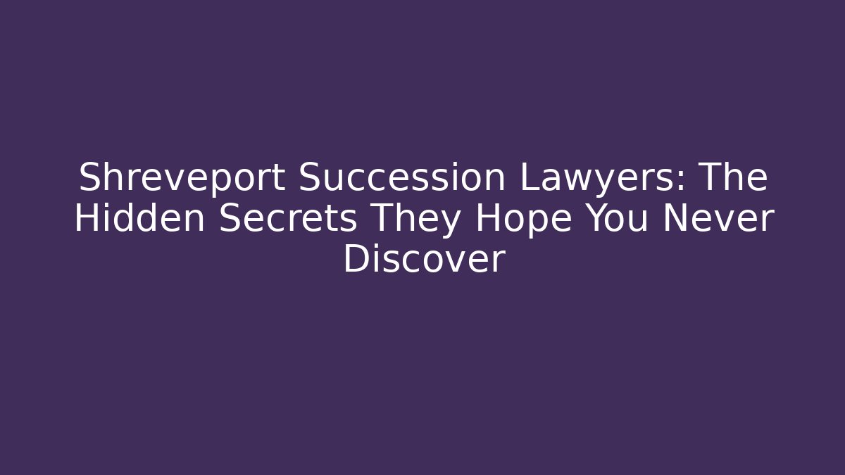 Shreveport Succession Lawyers: The Hidden Secrets They Hope You Never Discover