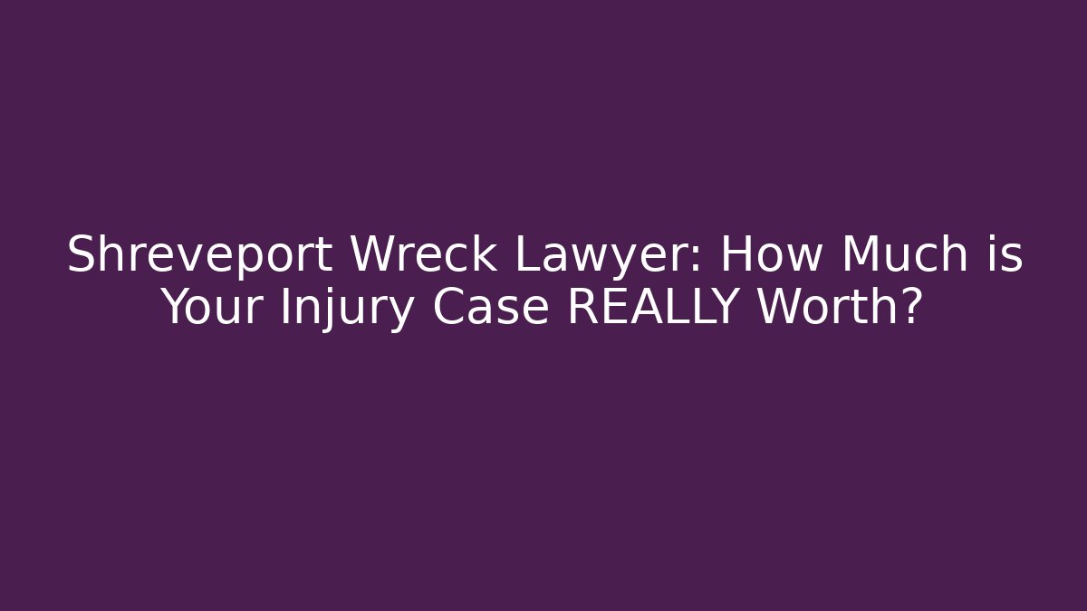Shreveport Wreck Lawyer: How Much is Your Injury Case REALLY Worth?
