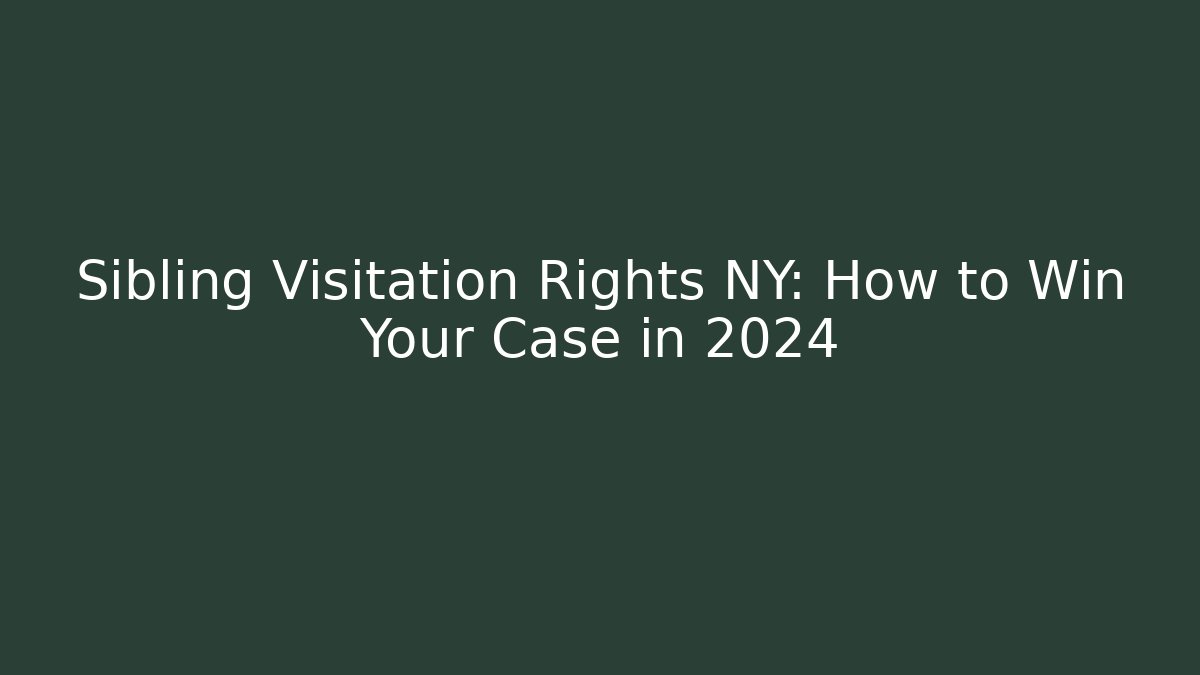 Sibling Visitation Rights NY: How to Win Your Case in 2024