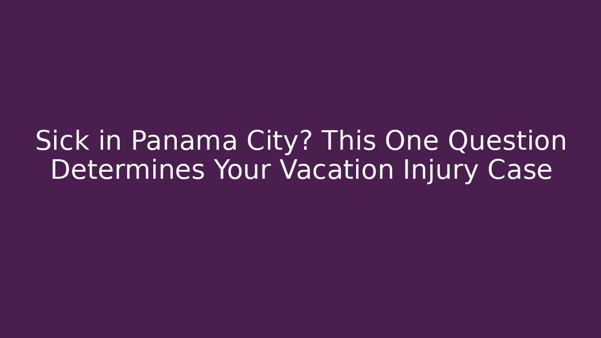 Sick in Panama City? This One Question Determines Your Vacation Injury Case