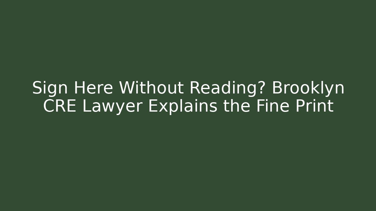 Sign Here Without Reading? Brooklyn CRE Lawyer Explains the Fine Print