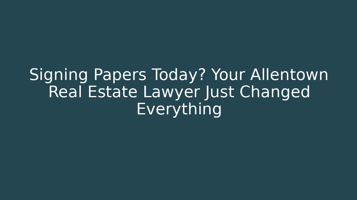 Signing Papers Today? Your Allentown Real Estate Lawyer Just Changed Everything