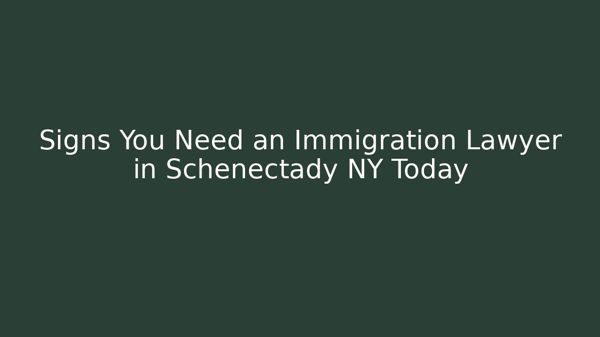 Signs You Need an Immigration Lawyer in Schenectady NY Today