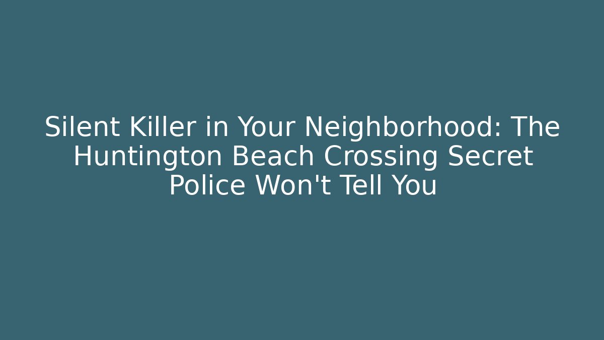 Silent Killer in Your Neighborhood: The Huntington Beach Crossing Secret Police Won’t Tell You
