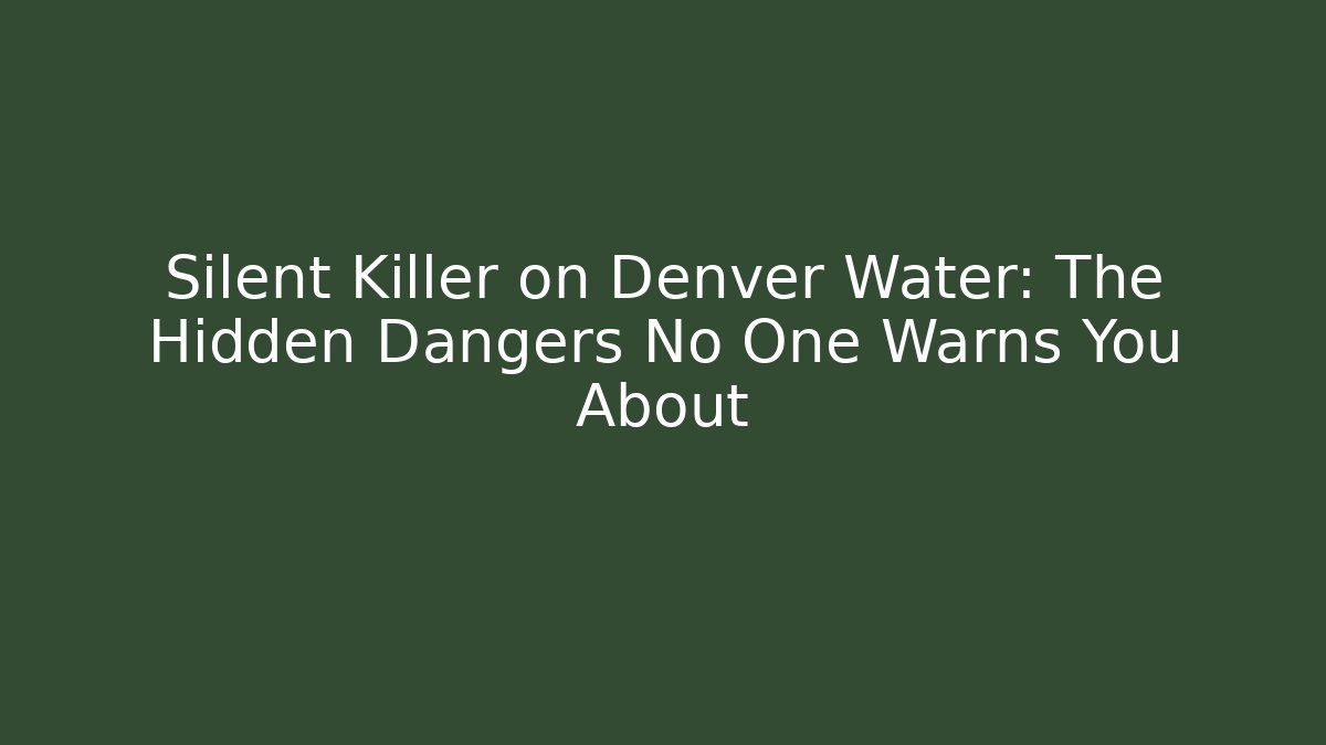 Silent Killer on Denver Water: The Hidden Dangers No One Warns You About