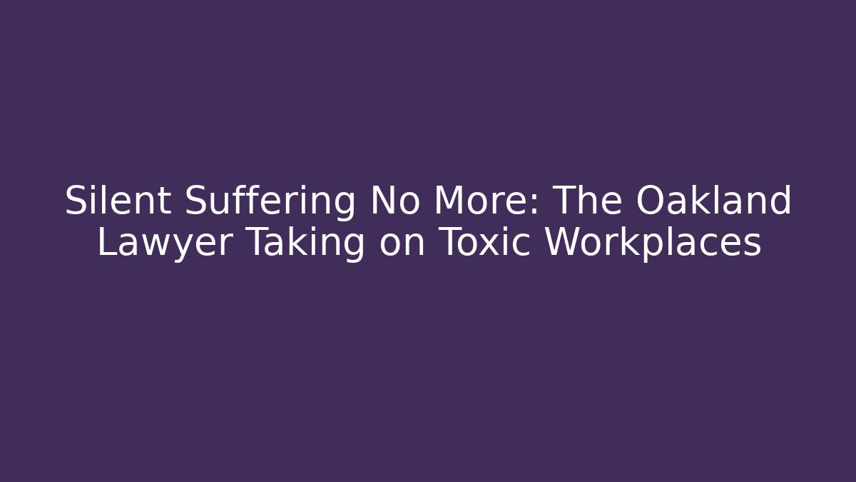 Silent Suffering No More: The Oakland Lawyer Taking on Toxic Workplaces