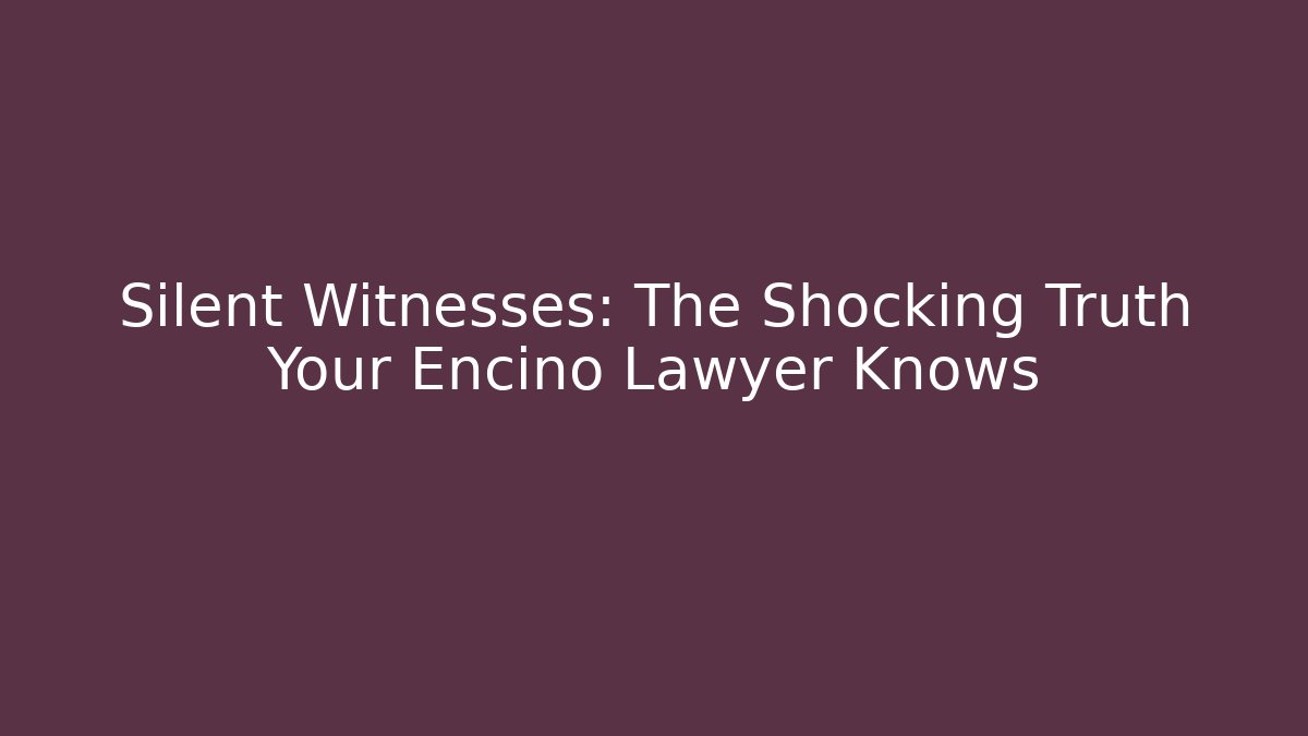 Silent Witnesses: The Shocking Truth Your Encino Lawyer Knows