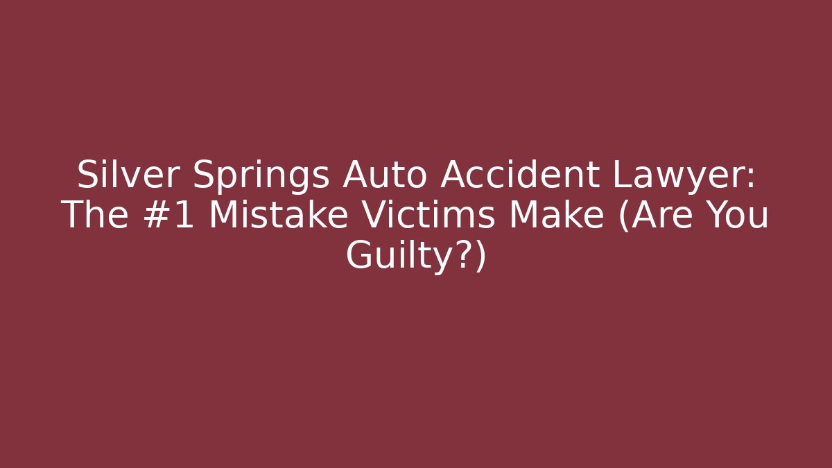 Silver Springs Auto Accident Lawyer: The #1 Mistake Victims Make (Are You Guilty?)