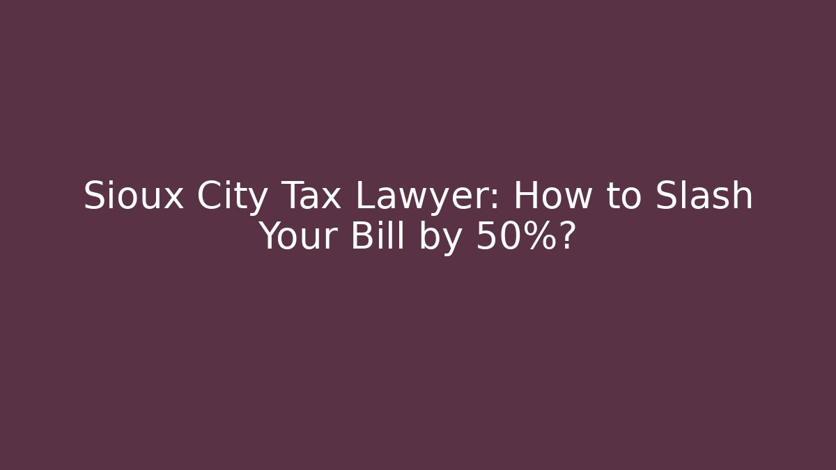 Sioux City Tax Lawyer: How to Slash Your Bill by 50%?