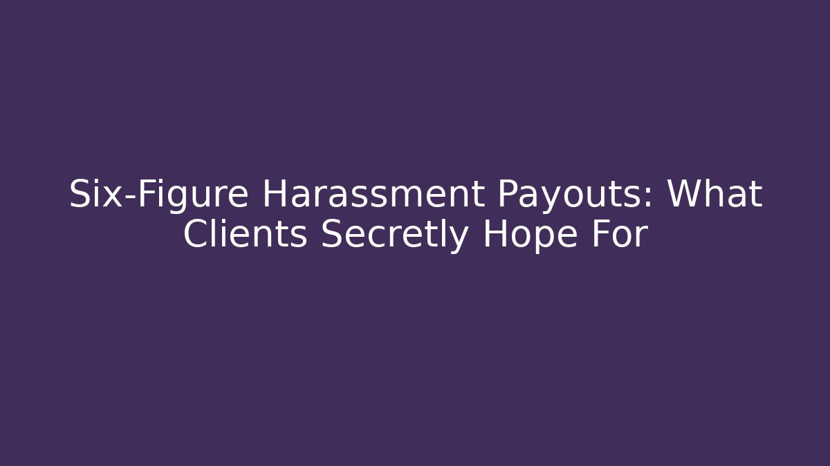Six-Figure Harassment Payouts: What Clients Secretly Hope For