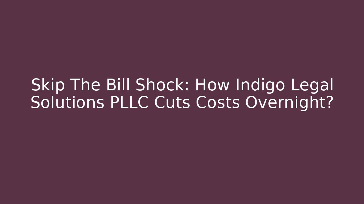 Skip The Bill Shock: How Indigo Legal Solutions PLLC Cuts Costs Overnight?