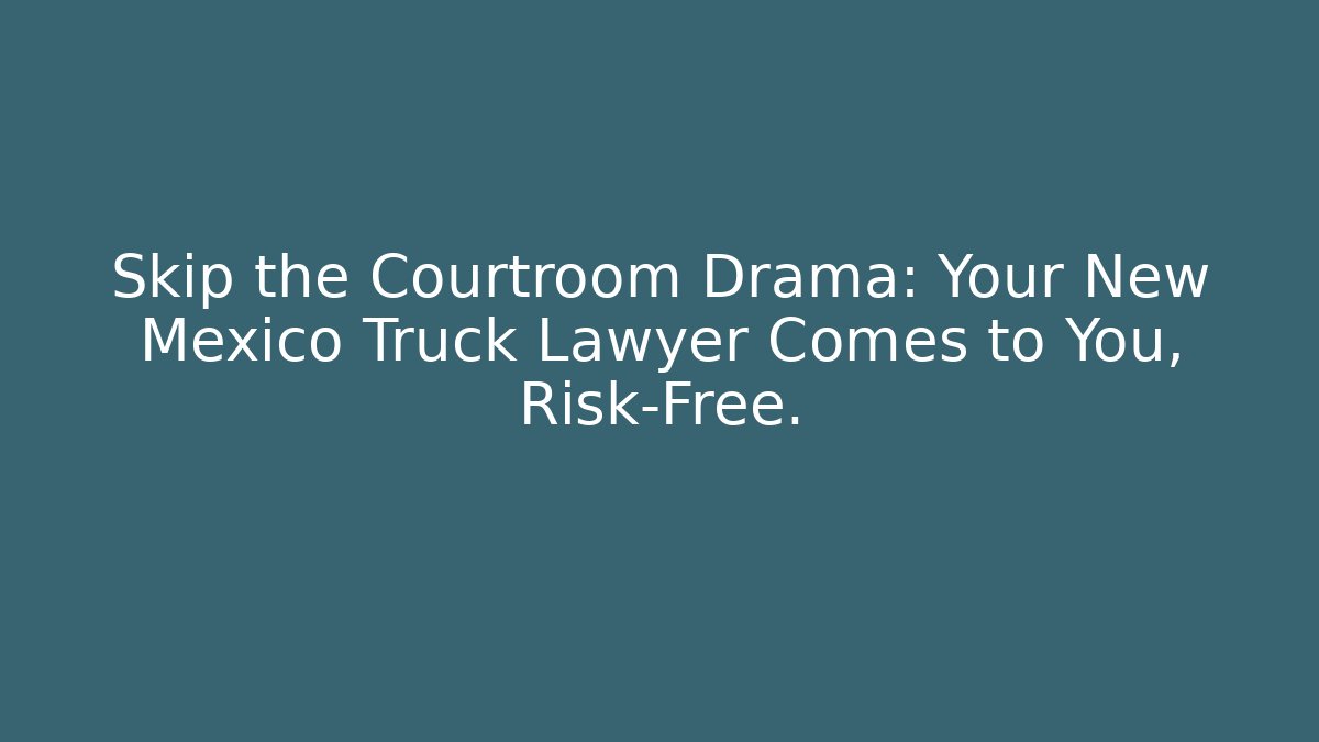 Skip the Courtroom Drama: Your New Mexico Truck Lawyer Comes to You, Risk-Free.