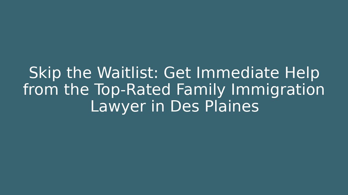 Skip the Waitlist: Get Immediate Help from the Top-Rated Family Immigration Lawyer in Des Plaines