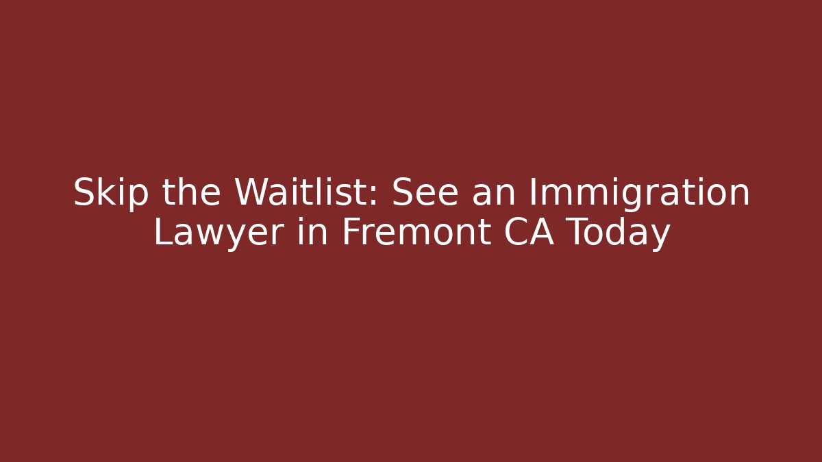 Skip the Waitlist: See an Immigration Lawyer in Fremont CA Today
