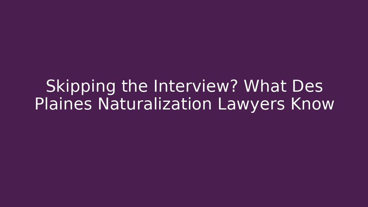Skipping the Interview? What Des Plaines Naturalization Lawyers Know