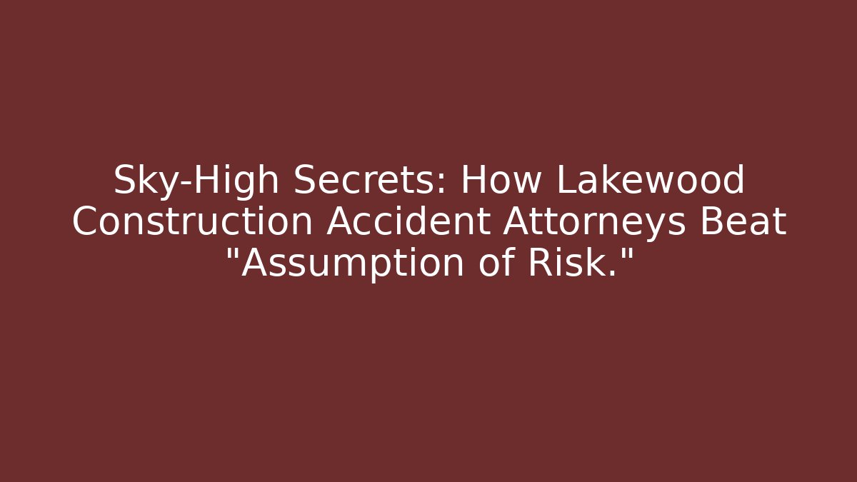 Sky-High Secrets: How Lakewood Construction Accident Attorneys Beat “Assumption of Risk.”