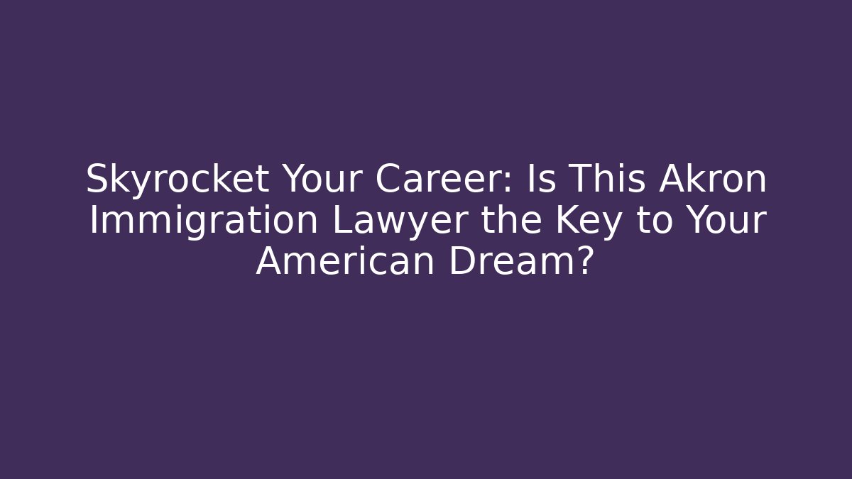 Skyrocket Your Career: Is This Akron Immigration Lawyer the Key to Your American Dream?