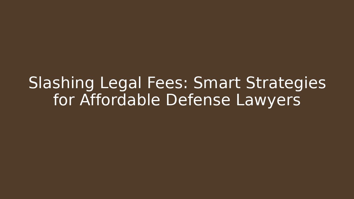 Slashing Legal Fees: Smart Strategies for Affordable Defense Lawyers