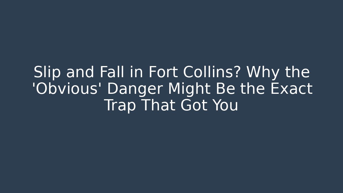 Slip and Fall in Fort Collins? Why the ‘Obvious’ Danger Might Be the Exact Trap That Got You