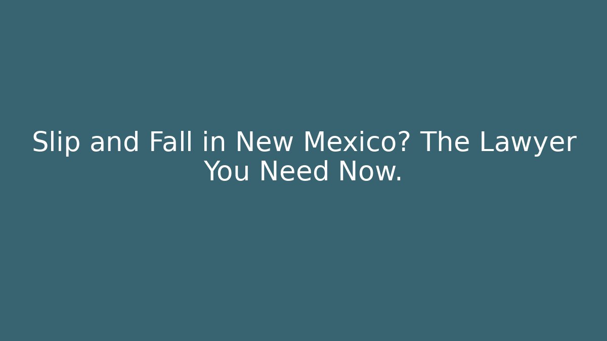 Slip and Fall in New Mexico? The Lawyer You Need Now.