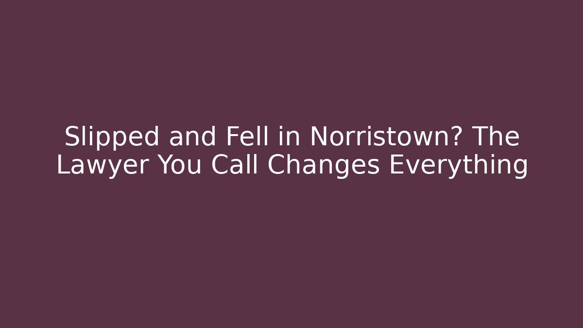 Slipped and Fell in Norristown? The Lawyer You Call Changes Everything