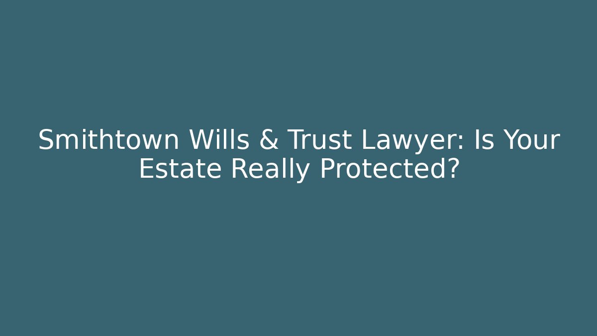 Smithtown Wills & Trust Lawyer: Is Your Estate Really Protected?