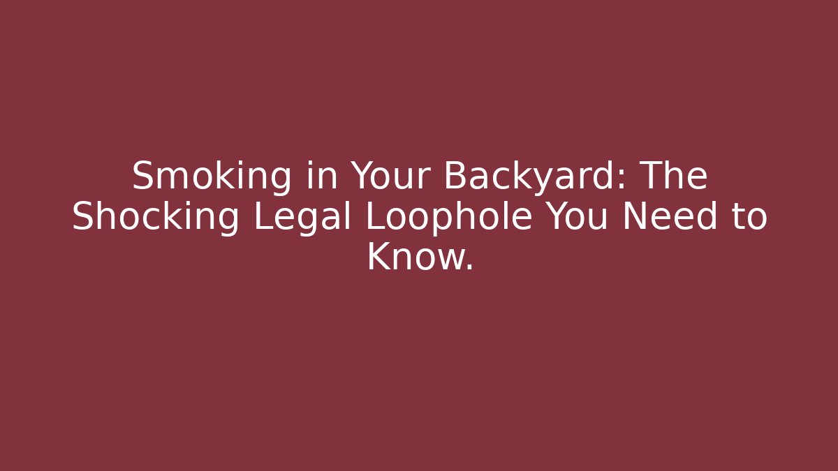 Smoking in Your Backyard: The Shocking Legal Loophole You Need to Know.