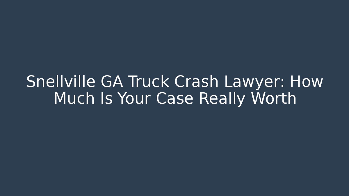 Snellville GA Truck Crash Lawyer: How Much Is Your Case Really Worth