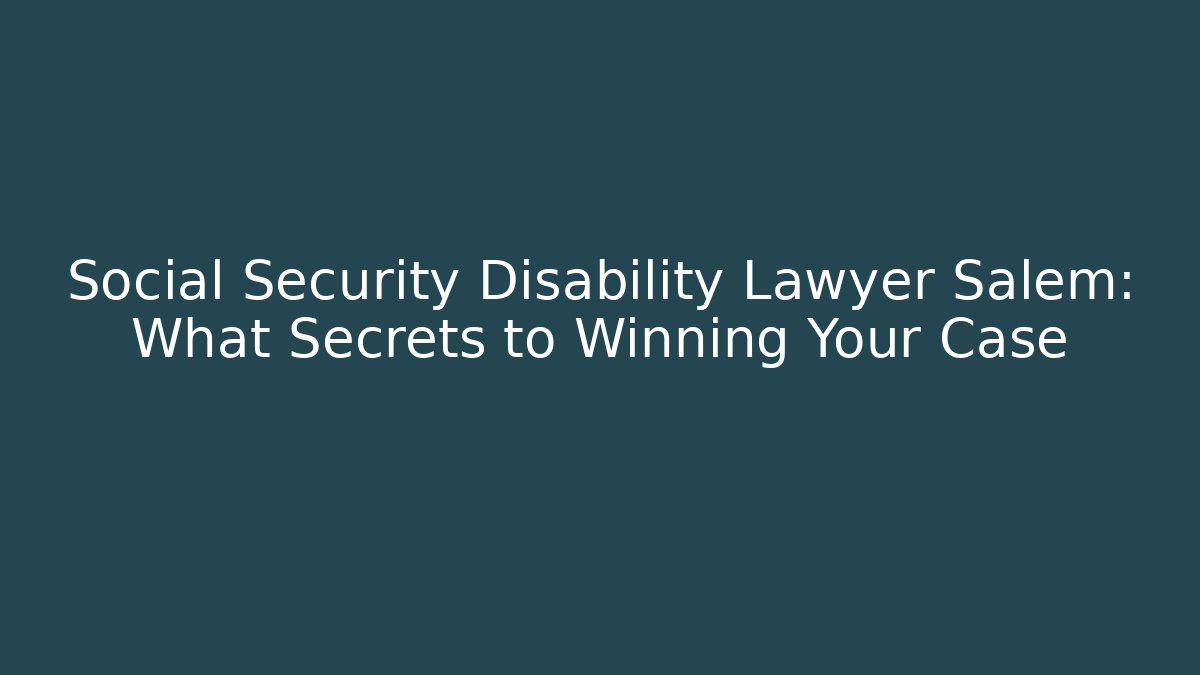 Social Security Disability Lawyer Salem: What Secrets to Winning Your Case