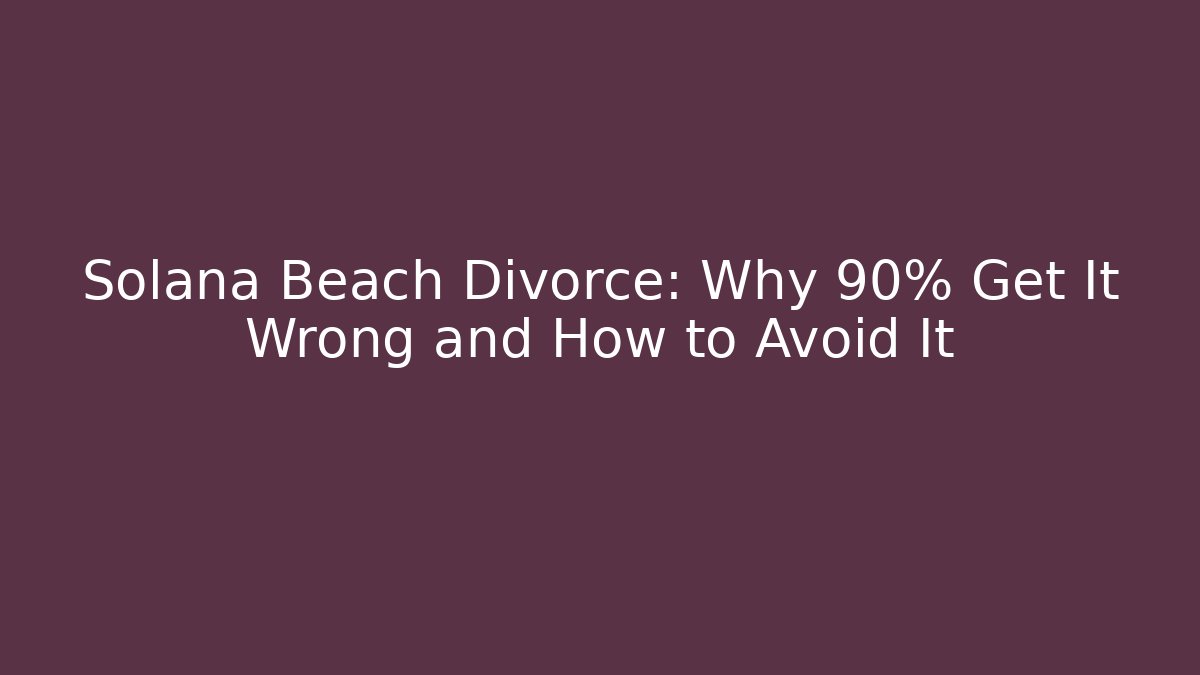 Solana Beach Divorce: Why 90% Get It Wrong and How to Avoid It