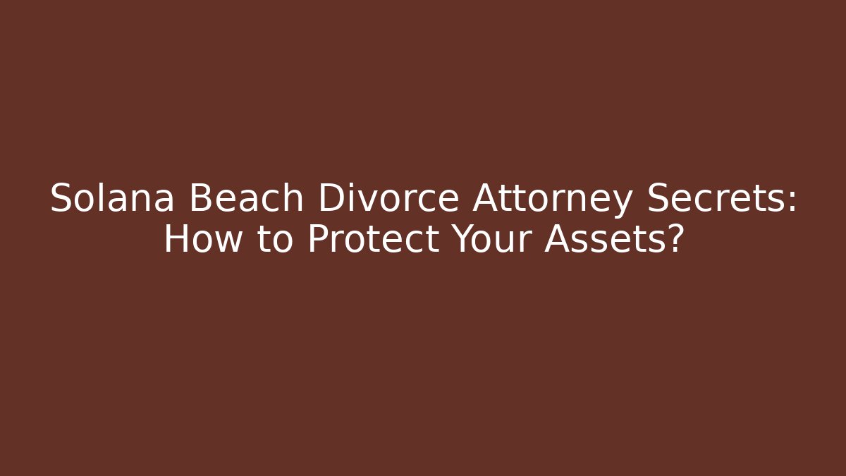 Solana Beach Divorce Attorney Secrets: How to Protect Your Assets?