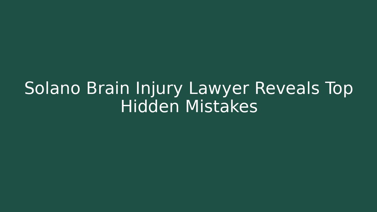 Solano Brain Injury Lawyer Reveals Top Hidden Mistakes