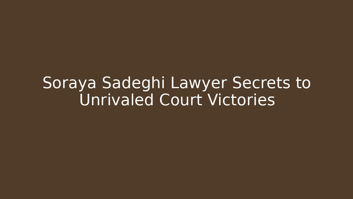 Soraya Sadeghi Lawyer Secrets to Unrivaled Court Victories