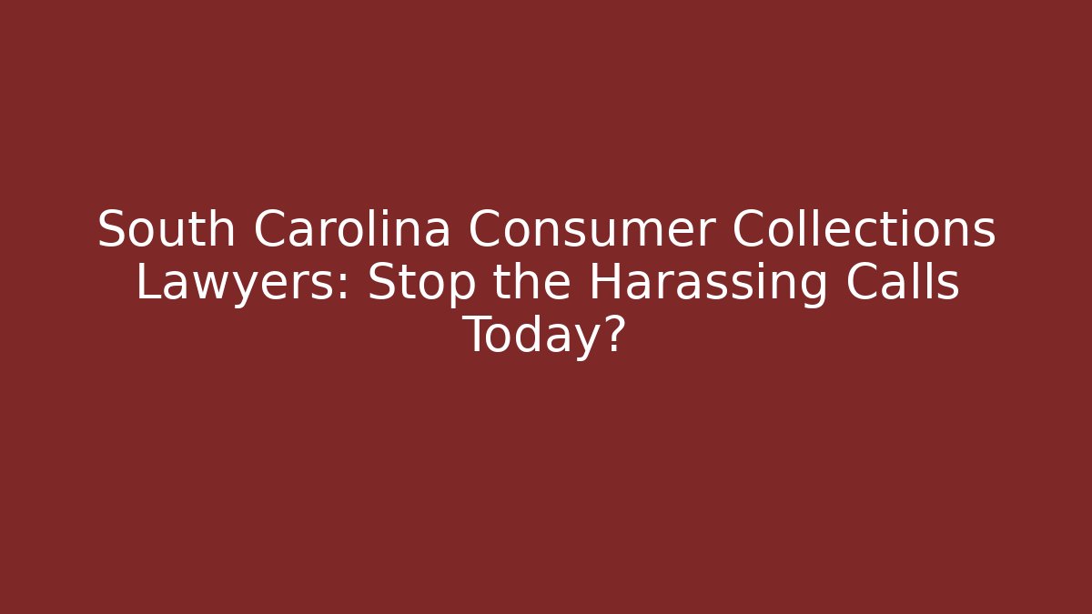 South Carolina Consumer Collections Lawyers: Stop the Harassing Calls Today?