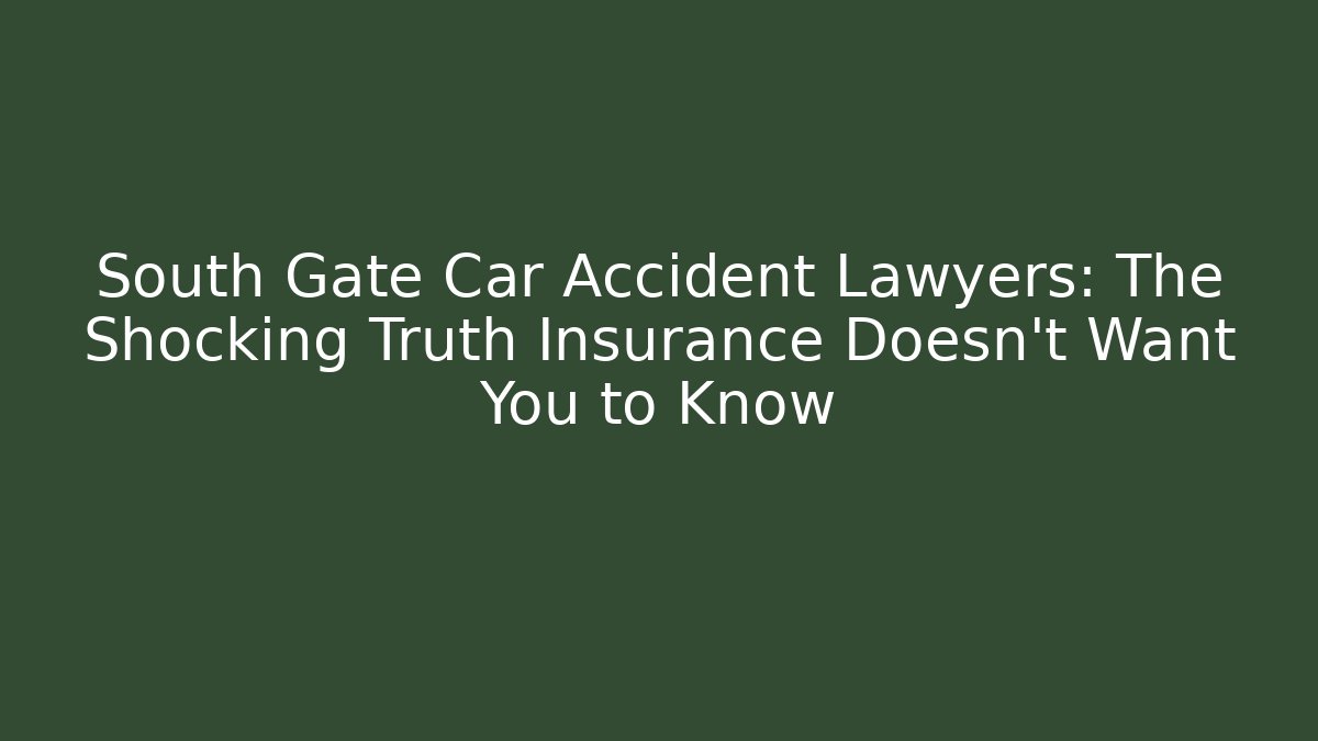 South Gate Car Accident Lawyers: The Shocking Truth Insurance Doesn’t Want You to Know