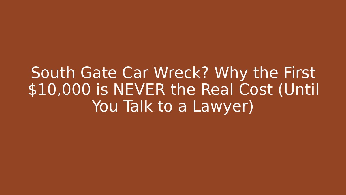 South Gate Car Wreck? Why the First $10,000 is NEVER the Real Cost (Until You Talk to a Lawyer)