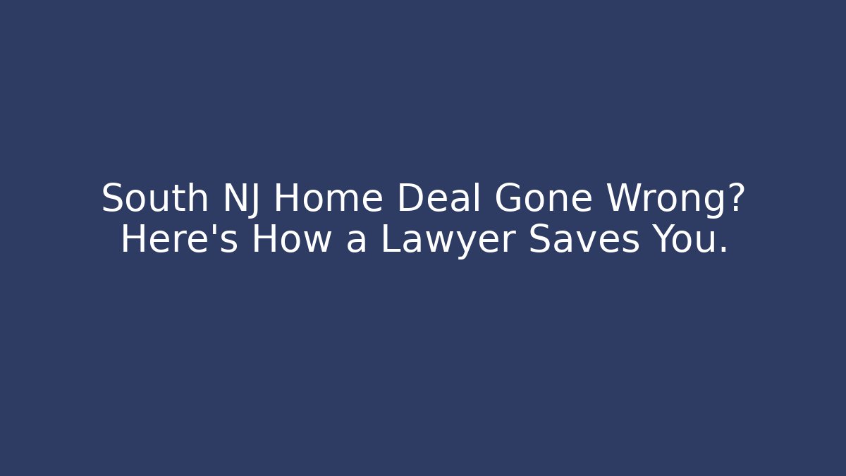 South NJ Home Deal Gone Wrong? Here’s How a Lawyer Saves You.